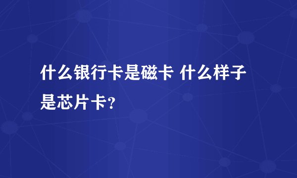 什么银行卡是磁卡 什么样子是芯片卡？