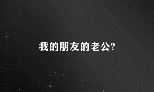 我的朋友的老公?