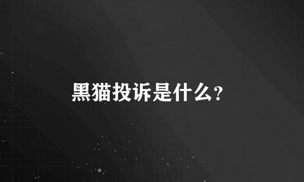 黑猫投诉是什么？