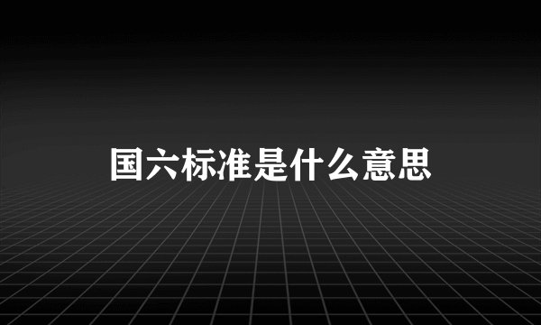 国六标准是什么意思