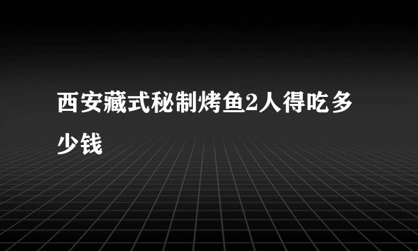 西安藏式秘制烤鱼2人得吃多少钱