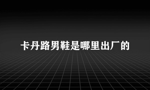 卡丹路男鞋是哪里出厂的
