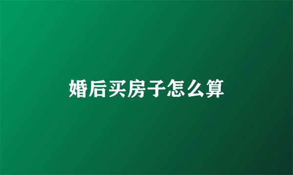 婚后买房子怎么算