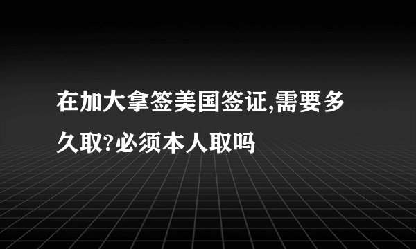 在加大拿签美国签证,需要多久取?必须本人取吗