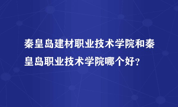 秦皇岛建材职业技术学院和秦皇岛职业技术学院哪个好？