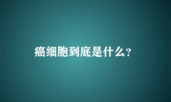 癌细胞到底是什么？