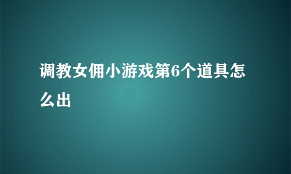 调教女佣小游戏第6个道具怎么出