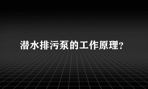 潜水排污泵的工作原理？
