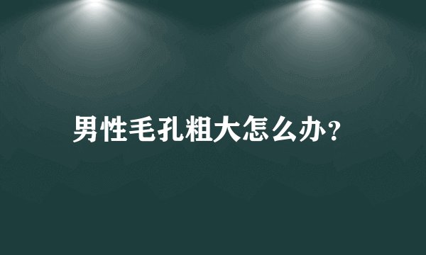 男性毛孔粗大怎么办？