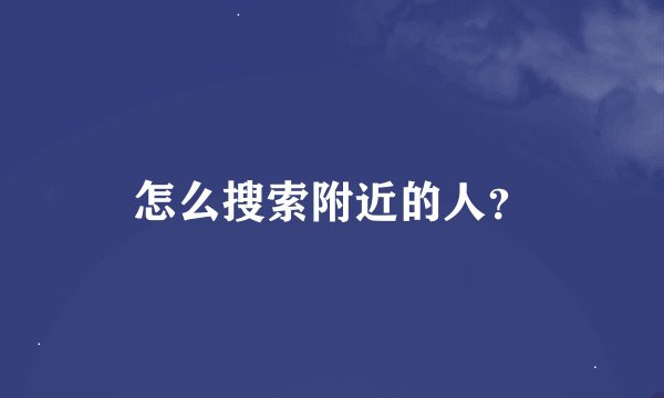 怎么搜索附近的人？