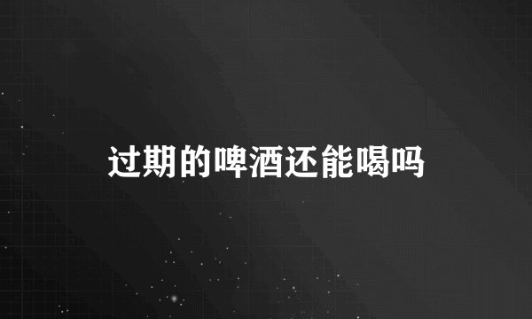 过期的啤酒还能喝吗