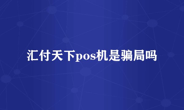 汇付天下pos机是骗局吗