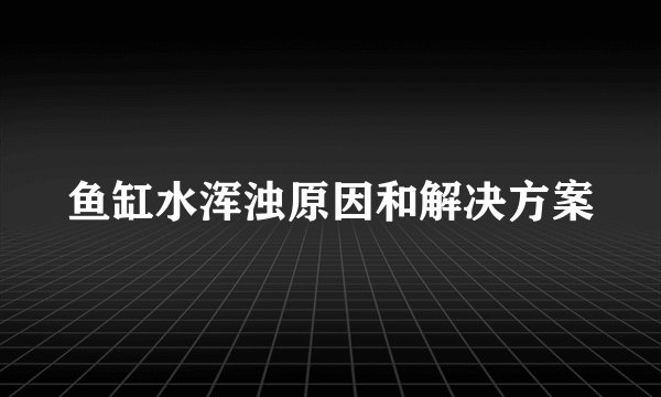 鱼缸水浑浊原因和解决方案