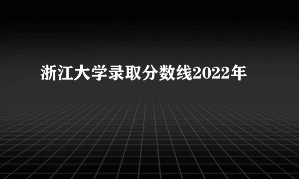 浙江大学录取分数线2022年