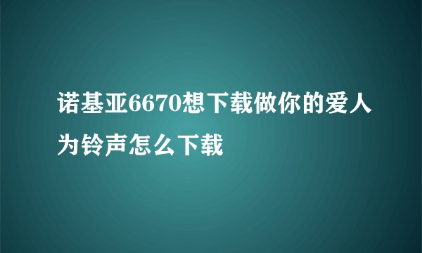 诺基亚6670想下载做你的爱人为铃声怎么下载