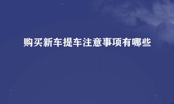 购买新车提车注意事项有哪些