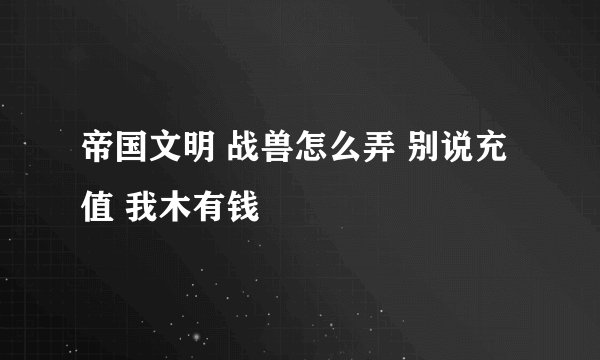 帝国文明 战兽怎么弄 别说充值 我木有钱