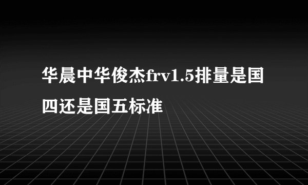 华晨中华俊杰frv1.5排量是国四还是国五标准
