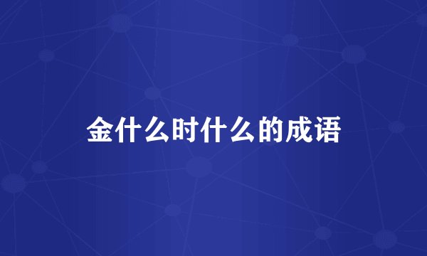 金什么时什么的成语