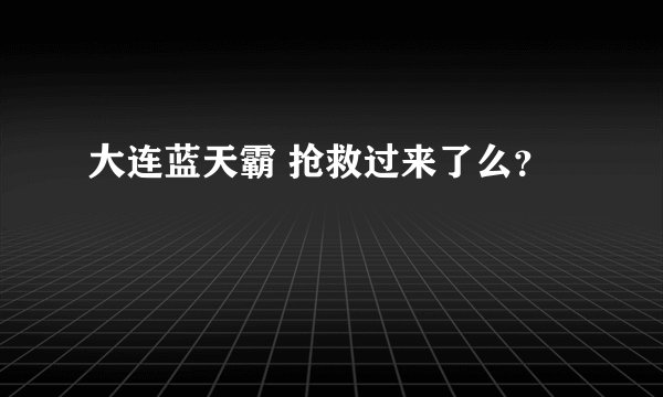 大连蓝天霸 抢救过来了么？