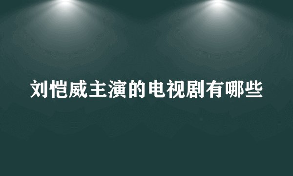 刘恺威主演的电视剧有哪些