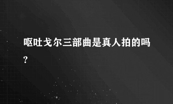 呕吐戈尔三部曲是真人拍的吗?