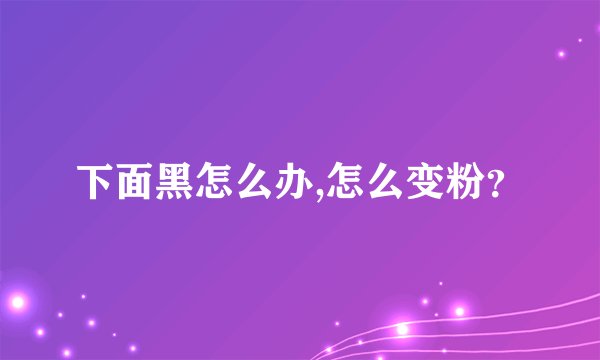 下面黑怎么办,怎么变粉？