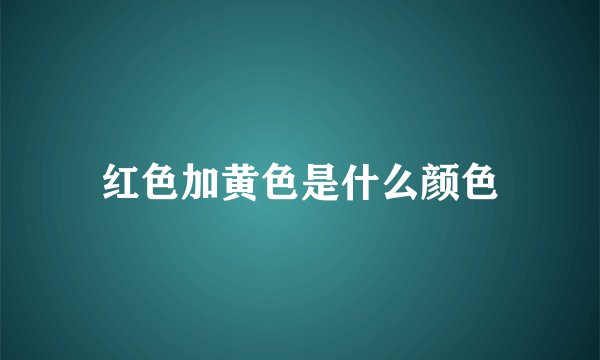 红色加黄色是什么颜色