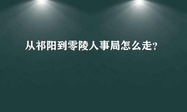 从祁阳到零陵人事局怎么走？