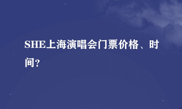 SHE上海演唱会门票价格、时间？