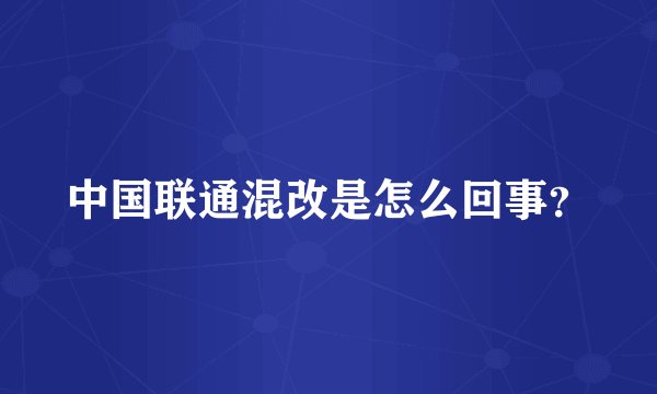 中国联通混改是怎么回事？