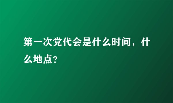 第一次党代会是什么时间，什么地点？