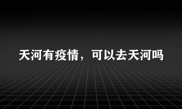 天河有疫情，可以去天河吗