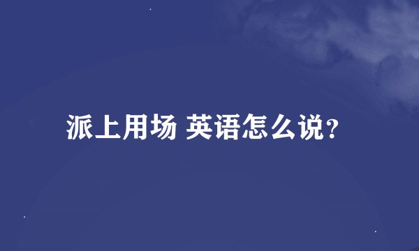 派上用场 英语怎么说？