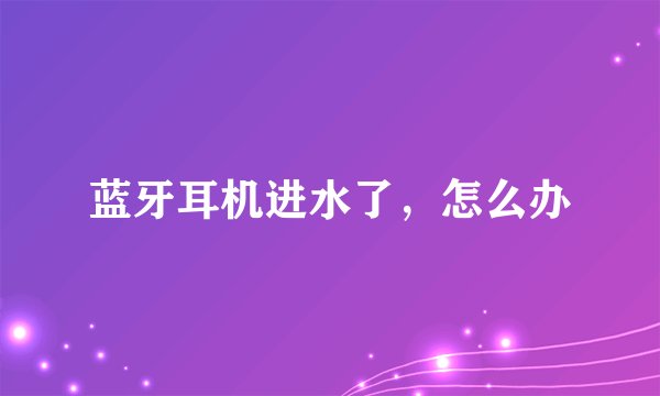 蓝牙耳机进水了，怎么办