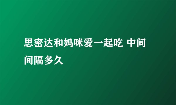 思密达和妈咪爱一起吃 中间间隔多久