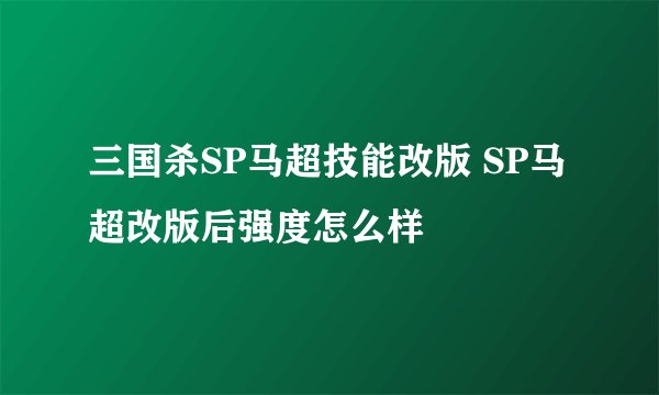 三国杀SP马超技能改版 SP马超改版后强度怎么样