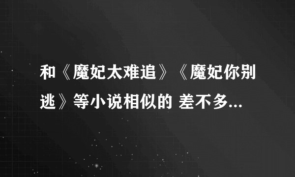 和《魔妃太难追》《魔妃你别逃》等小说相似的 差不多的小说有哪些啊？？？