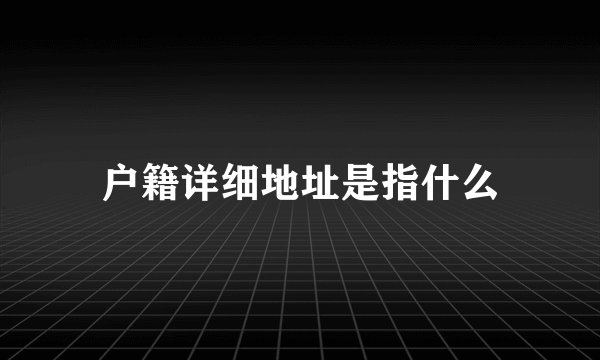 户籍详细地址是指什么