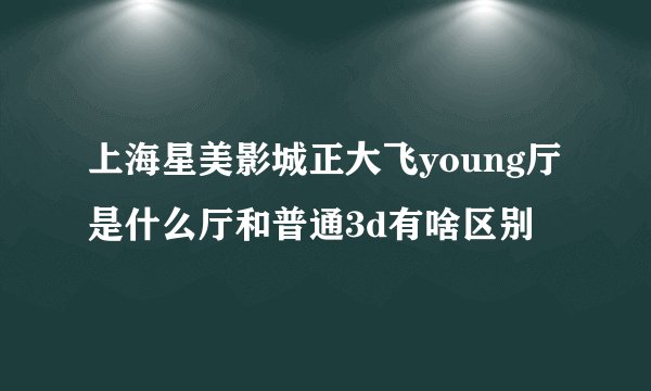 上海星美影城正大飞young厅是什么厅和普通3d有啥区别