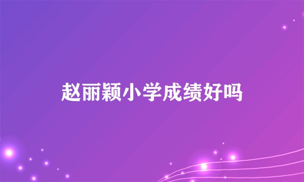 赵丽颖小学成绩好吗