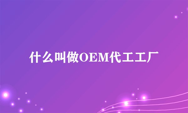 什么叫做OEM代工工厂
