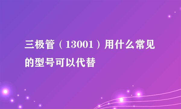 三极管（13001）用什么常见的型号可以代替