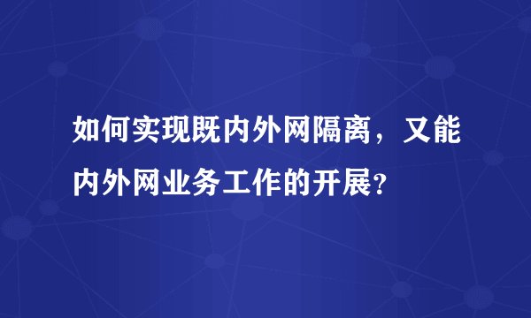 如何实现既内外网隔离，又能内外网业务工作的开展？