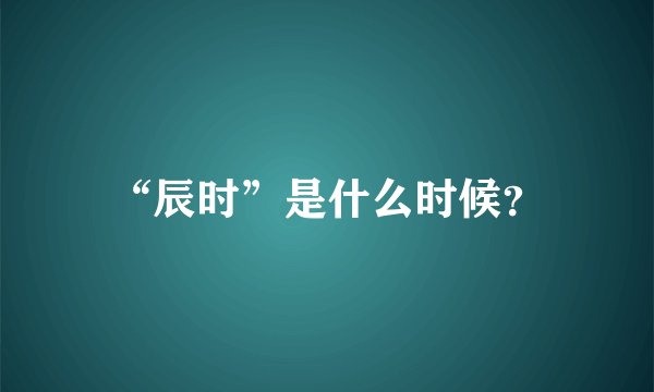 “辰时”是什么时候？