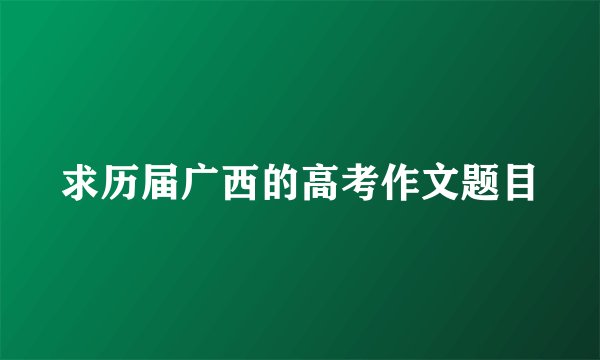 求历届广西的高考作文题目