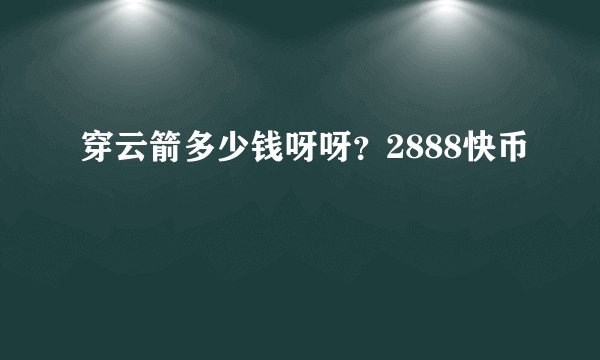 穿云箭多少钱呀呀？2888快币