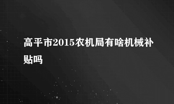 高平市2015农机局有啥机械补贴吗