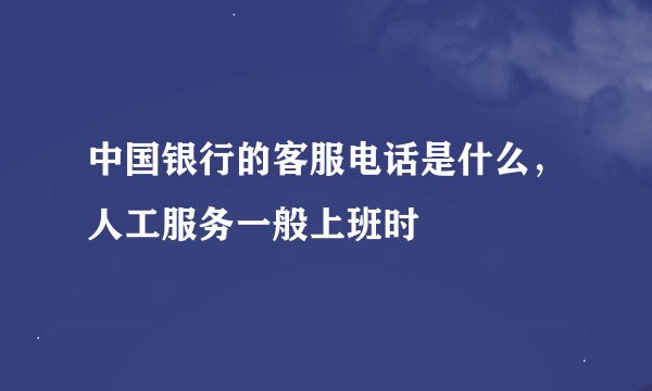 中国银行的客服电话是什么，人工服务一般上班时