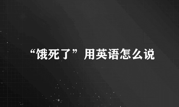 “饿死了”用英语怎么说
